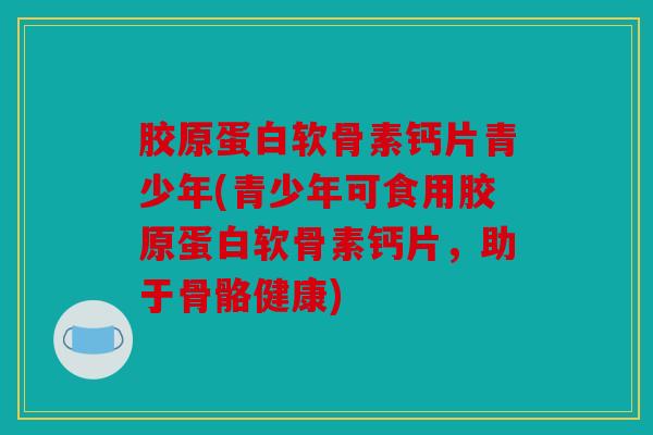 胶原蛋白软骨素钙片青少年(青少年可食用胶原蛋白软骨素钙片,助于骨骼健康) 胶原蛋白软骨素钙片青少年(青少年可食用胶原蛋白软骨素钙片,助于骨骼健康)