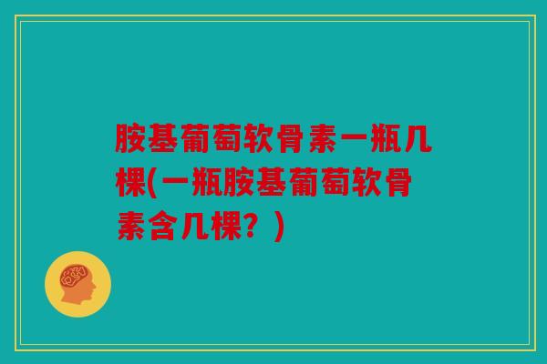 胺基葡萄软骨素一瓶几棵(一瓶胺基葡萄软骨素含几棵?) 胺基葡萄软骨素一瓶几棵(一瓶胺基葡萄软骨素含几棵?)
