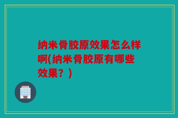 纳米骨胶原效果怎么样啊(纳米骨胶原有哪些效果?) 纳米骨胶原效果怎么样啊(纳米骨胶原有哪些效果?)