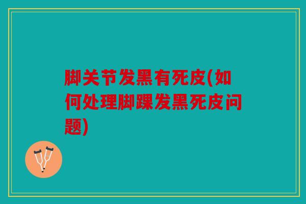 脚关节发黑有死皮(如何处理脚踝发黑死皮问题) 脚关节发黑有死皮(如何处理脚踝发黑死皮问题)