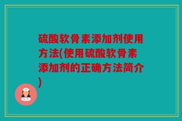 硫酸软骨素添加剂使用方法(使用硫酸软骨素添加剂的正确方法简介) 硫酸软骨素添加剂使用方法(使用硫酸软骨素添加剂的正确方法简介)