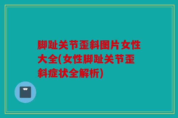 脚趾关节歪斜图片女性大全(女性脚趾关节歪斜症状全解析)
