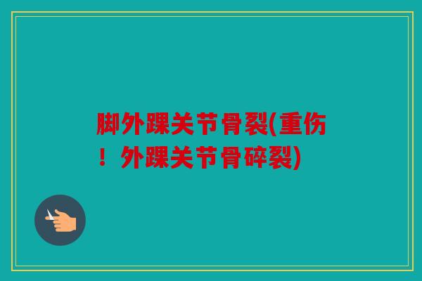 脚外踝关节骨裂(重伤!外踝关节骨碎裂) 脚外踝关节骨裂(重伤!外踝关节骨碎裂)