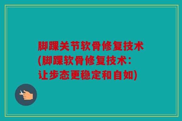 脚踝关节软骨修复技术(脚踝软骨修复技术:让步态更稳定和自如) 脚踝关节软骨修复技术(脚踝软骨修复技术:让步态更稳定和自如)