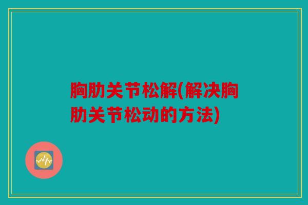 胸肋关节松解(解决胸肋关节松动的方法) 胸肋关节松解(解决胸肋关节松动的方法)