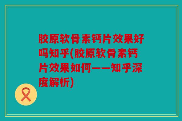 胶原软骨素钙片效果好吗知乎(胶原软骨素钙片效果如何——知乎深度解析) 胶原软骨素钙片效果好吗知乎(胶原软骨素钙片效果如何——知乎深度解析)