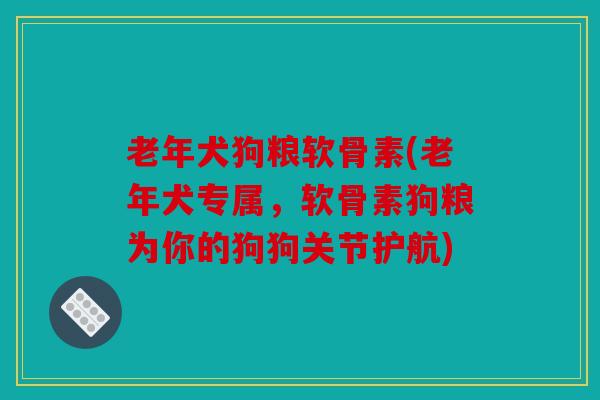 老年犬狗粮软骨素(老年犬专属,软骨素狗粮为你的狗狗关节护航) 老年犬狗粮软骨素(老年犬专属,软骨素狗粮为你的狗狗关节护航)