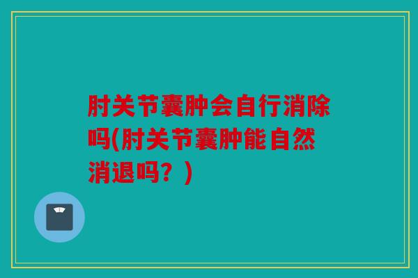 肘关节囊肿会自行消除吗(肘关节囊肿能自然消退吗？)