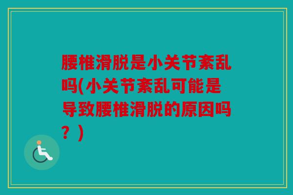 腰椎滑脱是小关节紊乱吗(小关节紊乱可能是导致腰椎滑脱的原因吗?) 腰椎滑脱是小关节紊乱吗(小关节紊乱可能是导致腰椎滑脱的原因吗?)