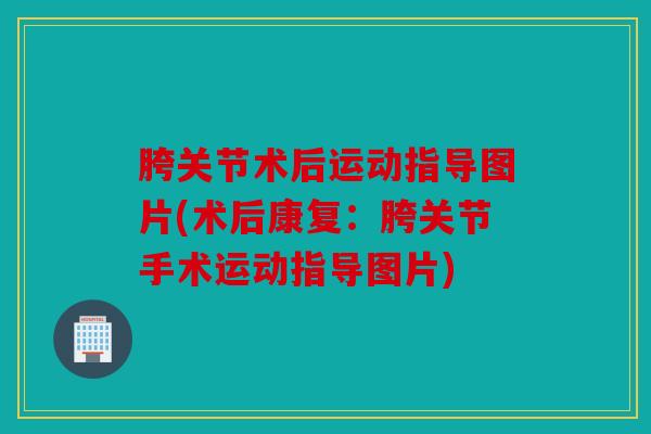 胯关节术后运动指导图片(术后康复：胯关节手术运动指导图片)