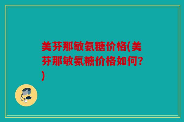美芬那敏氨糖价格(美芬那敏氨糖价格如何？)