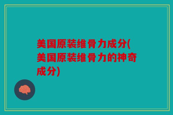 美国原装维骨力成分(美国原装维骨力的神奇成分) 美国原装维骨力成分(美国原装维骨力的神奇成分)