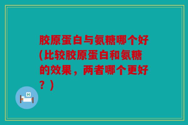 胶原蛋白与氨糖哪个好(比较胶原蛋白和氨糖的效果,两者哪个更好?) 胶原蛋白与氨糖哪个好(比较胶原蛋白和氨糖的效果,两者哪个更好?)