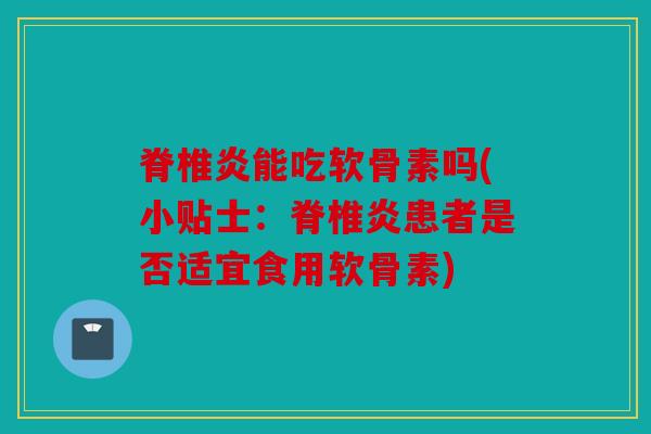 脊椎炎能吃软骨素吗(小贴士：脊椎炎患者是否适宜食用软骨素)