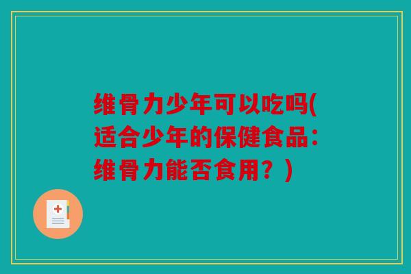 维骨力少年可以吃吗(适合少年的保健食品:维骨力能否食用?) 维骨力少年可以吃吗(适合少年的保健食品:维骨力能否食用?)