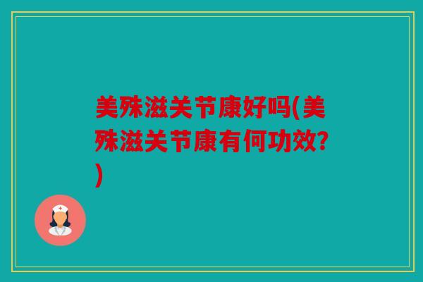 美殊滋关节康好吗(美殊滋关节康有何功效？)