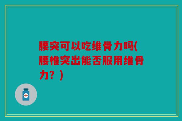 腰突可以吃维骨力吗(腰椎突出能否服用维骨力?) 腰突可以吃维骨力吗(腰椎突出能否服用维骨力?)