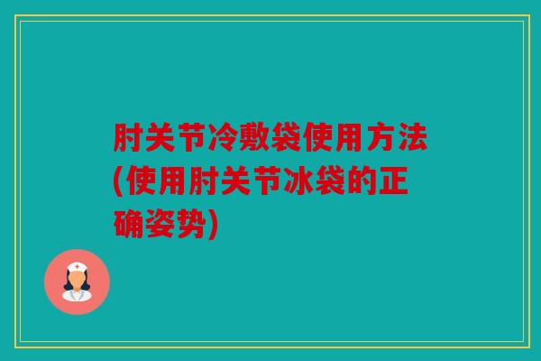 肘关节冷敷袋使用方法(使用肘关节冰袋的正确姿势) 肘关节冷敷袋使用方法(使用肘关节冰袋的正确姿势)