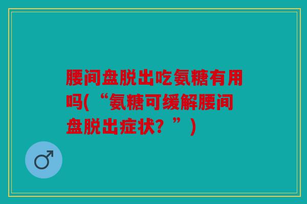 腰间盘脱出吃氨糖有用吗(“氨糖可缓解腰间盘脱出症状?”) 腰间盘脱出吃氨糖有用吗(“氨糖可缓解腰间盘脱出症状?”)