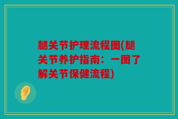 腿关节护理流程图(腿关节养护指南:一图了解关节保健流程) 腿关节护理流程图(腿关节养护指南:一图了解关节保健流程)
