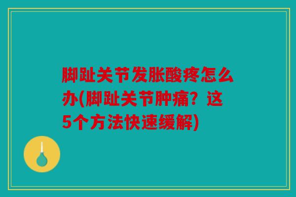 脚趾关节发胀酸疼怎么办(脚趾关节肿痛?这5个方法快速缓解) 脚趾关节发胀酸疼怎么办(脚趾关节肿痛?这5个方法快速缓解)