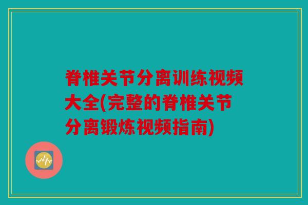脊椎关节分离训练视频大全(完整的脊椎关节分离锻炼视频指南) 脊椎关节分离训练视频大全(完整的脊椎关节分离锻炼视频指南)