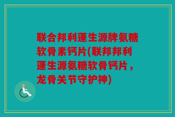 联合邦利蓬生源牌氨糖软骨素钙片(联邦邦利蓬生源氨糖软骨钙片,龙骨关节守护神) 联合邦利蓬生源牌氨糖软骨素钙片(联邦邦利蓬生源氨糖软骨钙片,龙骨关节守护神)