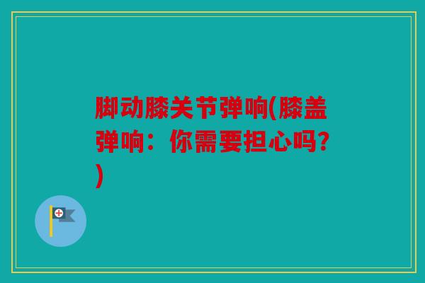脚动膝关节弹响(膝盖弹响:你需要担心吗?) 脚动膝关节弹响(膝盖弹响:你需要担心吗?)