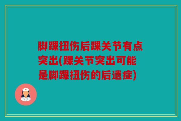 脚踝扭伤后踝关节有点突出(踝关节突出可能是脚踝扭伤的后遗症)