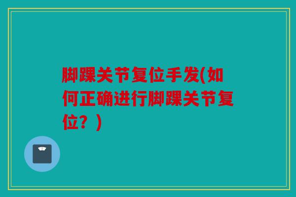 脚踝关节复位手发(如何正确进行脚踝关节复位?) 脚踝关节复位手发(如何正确进行脚踝关节复位?)