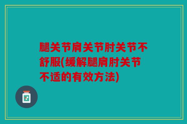 腿关节肩关节肘关节不舒服(缓解腿肩肘关节不适的有效方法) 腿关节肩关节肘关节不舒服(缓解腿肩肘关节不适的有效方法)