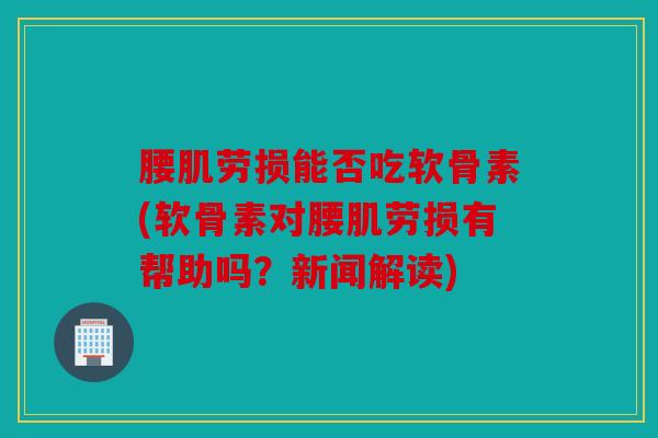 腰肌劳损能否吃软骨素(软骨素对腰肌劳损有帮助吗?新闻解读) 腰肌劳损能否吃软骨素(软骨素对腰肌劳损有帮助吗?新闻解读)