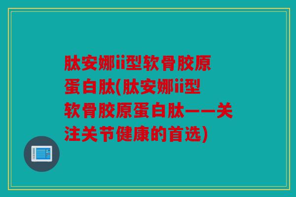 肽安娜ii型软骨胶原蛋白肽(肽安娜ii型软骨胶原蛋白肽——关注关节健康的首选) 肽安娜ii型软骨胶原蛋白肽(肽安娜ii型软骨胶原蛋白肽——关注关节健康的首选)