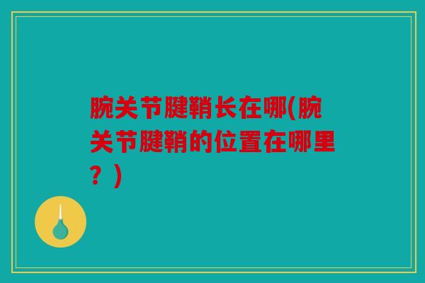 腕关节腱鞘长在哪(腕关节腱鞘的位置在哪里?) 腕关节腱鞘长在哪(腕关节腱鞘的位置在哪里?)