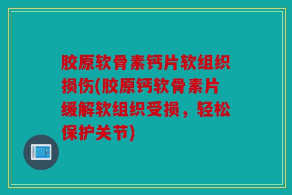 胶原软骨素钙片软组织损伤(胶原钙软骨素片缓解软组织受损,轻松保护关节) 胶原软骨素钙片软组织损伤(胶原钙软骨素片缓解软组织受损,轻松保护关节)