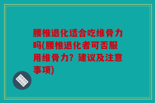 腰椎退化适合吃维骨力吗(腰椎退化者可否服用维骨力?建议及注意事项) 腰椎退化适合吃维骨力吗(腰椎退化者可否服用维骨力?建议及注意事项)