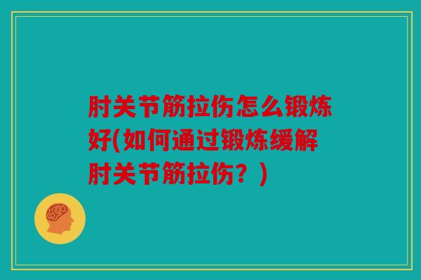 肘关节筋拉伤怎么锻炼好(如何通过锻炼缓解肘关节筋拉伤?) 肘关节筋拉伤怎么锻炼好(如何通过锻炼缓解肘关节筋拉伤?)