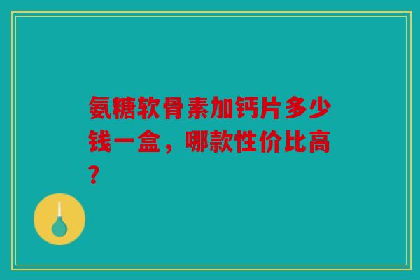 氨糖软骨素加钙片多少钱一盒，哪款性价比高？