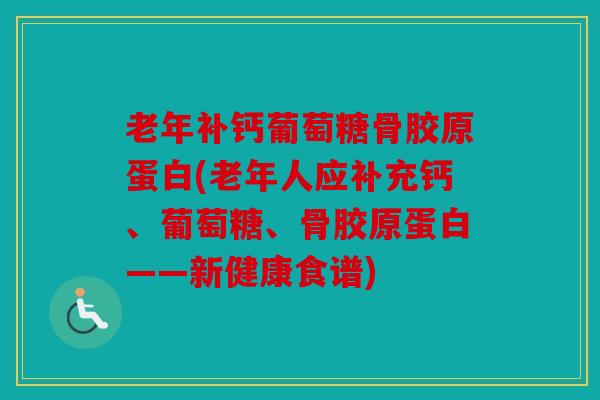 老年补钙葡萄糖骨胶原蛋白(老年人应补充钙、葡萄糖、骨胶原蛋白——新健康食谱) 老年补钙葡萄糖骨胶原蛋白(老年人应补充钙、葡萄糖、骨胶原蛋白——新健康食谱)