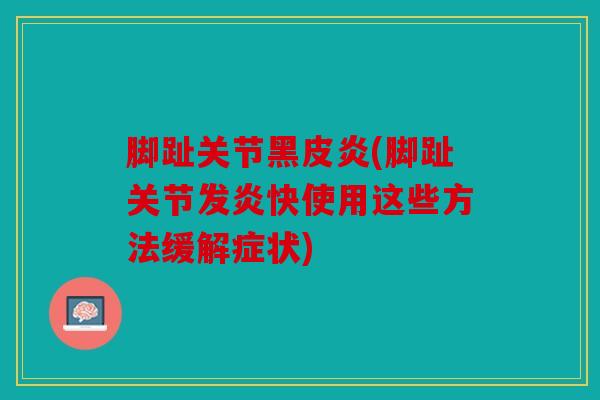脚趾关节黑皮炎(脚趾关节发炎快使用这些方法缓解症状) 脚趾关节黑皮炎(脚趾关节发炎快使用这些方法缓解症状)