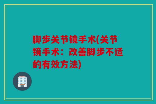 脚步关节镜手术(关节镜手术:改善脚步不适的有效方法) 脚步关节镜手术(关节镜手术:改善脚步不适的有效方法)