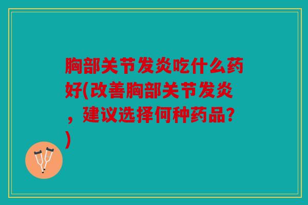 胸部关节发炎吃什么药好(改善胸部关节发炎,建议选择何种药品?) 胸部关节发炎吃什么药好(改善胸部关节发炎,建议选择何种药品?)