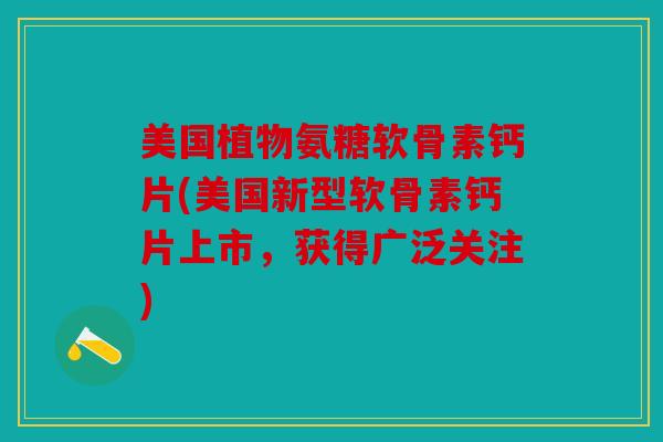 美国植物氨糖软骨素钙片(美国新型软骨素钙片上市,获得广泛关注) 美国植物氨糖软骨素钙片(美国新型软骨素钙片上市,获得广泛关注)