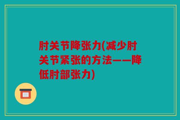 肘关节降张力(减少肘关节紧张的方法——降低肘部张力) 肘关节降张力(减少肘关节紧张的方法——降低肘部张力)
