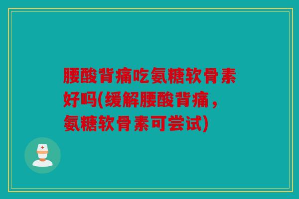 腰酸背痛吃氨糖软骨素好吗(缓解腰酸背痛,氨糖软骨素可尝试) 腰酸背痛吃氨糖软骨素好吗(缓解腰酸背痛,氨糖软骨素可尝试)