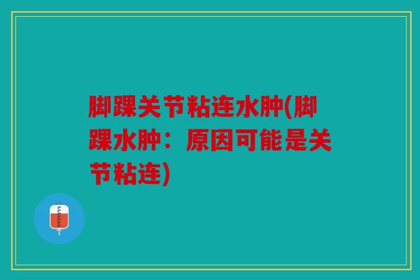 脚踝关节粘连水肿(脚踝水肿：原因可能是关节粘连)