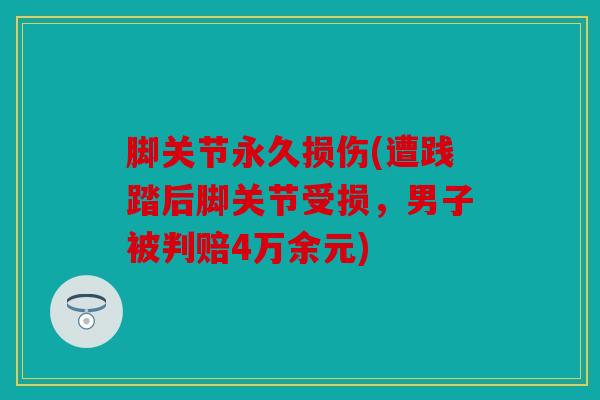 脚关节永久损伤(遭践踏后脚关节受损,男子被判赔4万余元) 脚关节永久损伤(遭践踏后脚关节受损,男子被判赔4万余元)