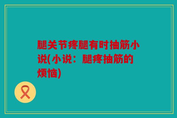 腿关节疼腿有时抽筋小说(小说：腿疼抽筋的烦恼)