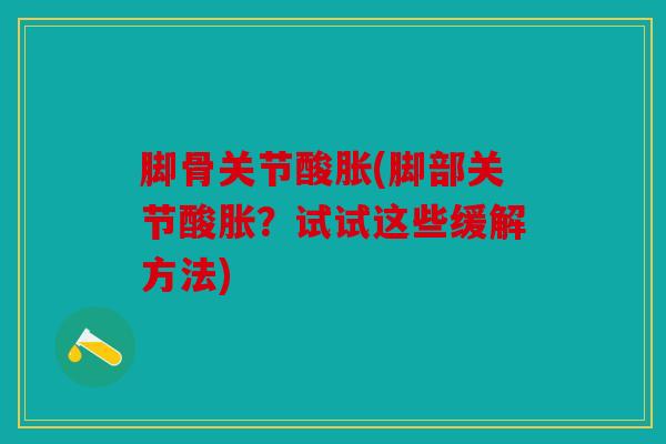 脚骨关节酸胀(脚部关节酸胀？试试这些缓解方法)