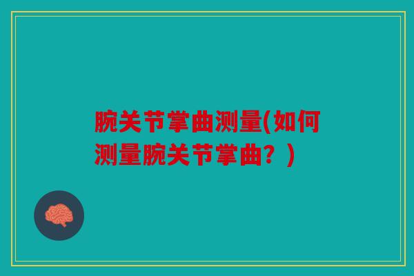 腕关节掌曲测量(如何测量腕关节掌曲?) 腕关节掌曲测量(如何测量腕关节掌曲?)